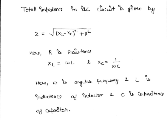 Total impedence in RLC circuit is given by 2= V(XL- Xc)? +R? Here, R is Resistance XL = 6L ļ Xc= 1 wc here, w is angulere fre