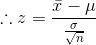 \therefore z=\frac{\bar x-\mu}{\frac{\sigma}{\sqrt n}}