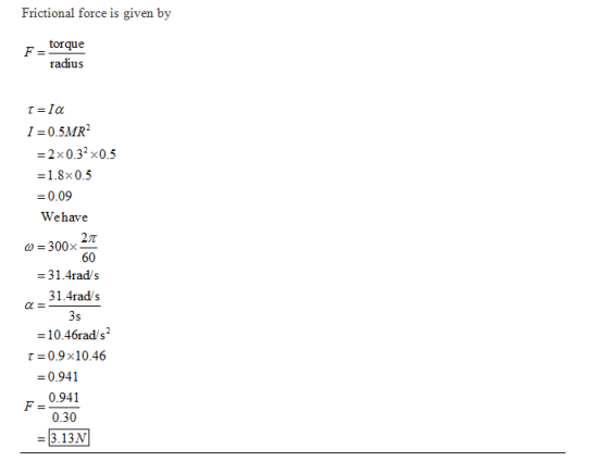 Frictional force is given by torque radius I 0.5MR2 2x0.32x0.5 -1.8x0.5 0.09 Wehave 2π 0-300x- 60 = 3 1.4rad/s 31.4rad/s 3s -
