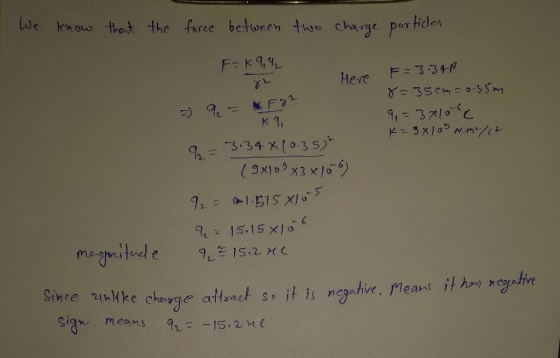 - We know that the force between two charge particles F=K9, 2 Here F=3.34N = 2 = 22 8=35cm=0.35m 9 = 3x10cc к , K29x105 Nm/al