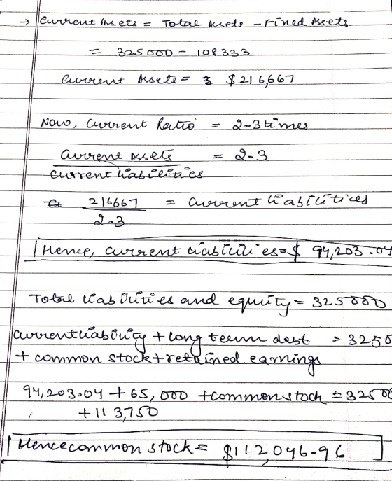 Current asets = Total Assets -fined Assets --- E 325 000 -108333_ Current Assets = 3 $216,667 Now, current Ratio = 2-3 times