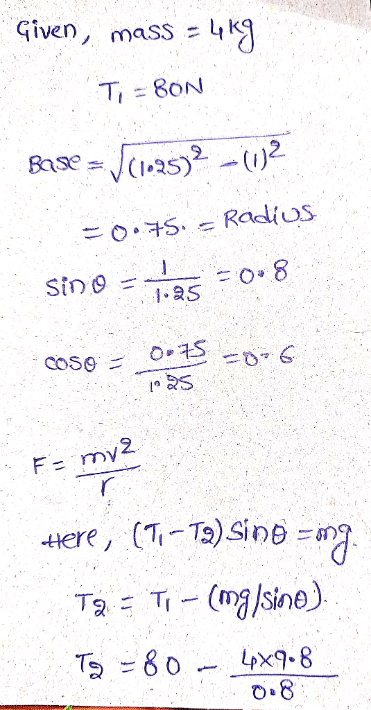 Given, mass - 4K9 Ti=8ON Base = 1(1.25)? - 02 = 0.75. - Radius Sino - Thas = 0,8 COSO = 0.15 =*= 6 79 25 my F= mv2 Here, (1;-