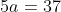 5a=37