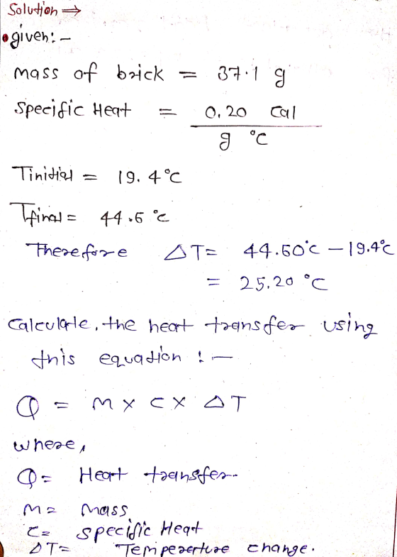 Solution ogiven: - mass of brick Specific Heat 37.1 g 0,20 cal 9 °C Tinitial 19, 4°C final = 44.6 °C Therefore AT= 44.60€ -19