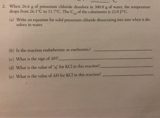 2. When 26.6 g of potassium chloride dissolves in 300.0 g of water, the temperature drops from 26.1°C to 11.7°C. The C of the