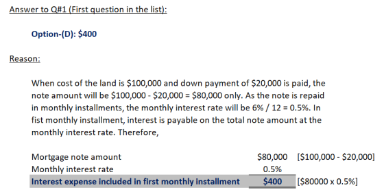 Answer to Q#1 (First question in the list): Option-(D): $400 Reason: When cost of the land is $100,000 and down payment of $2