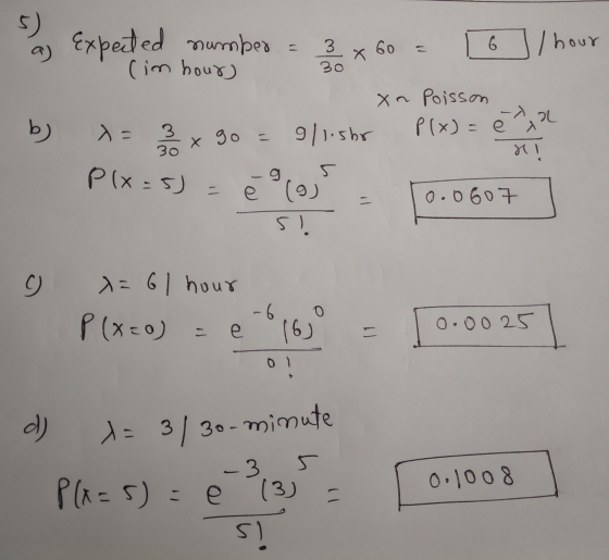 5) a) Expected x 60 = 30 b) number = 3 3 I hour (im hours xa Poisson 一入 , 1 = 3 x 90 P(x)=en go = 9/1.5hr r! e (6) 0.0 607 5)