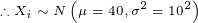 \tiny \therefore X_i\sim N\left(\mu=40,\sigma^2=10^2\right)
