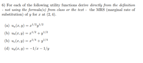 6) For each of the following utility functions derive directly from the definition not using the formula(s) from class or the tert - the MRS (marginal rate of substitution) of y for r at (2,4) (a) ua(z, y)= 1/2y1/2 (b) uo(x, y) 2y/2 (b) u(r, y)4y4 (d) udr,y)-1/ 1/y