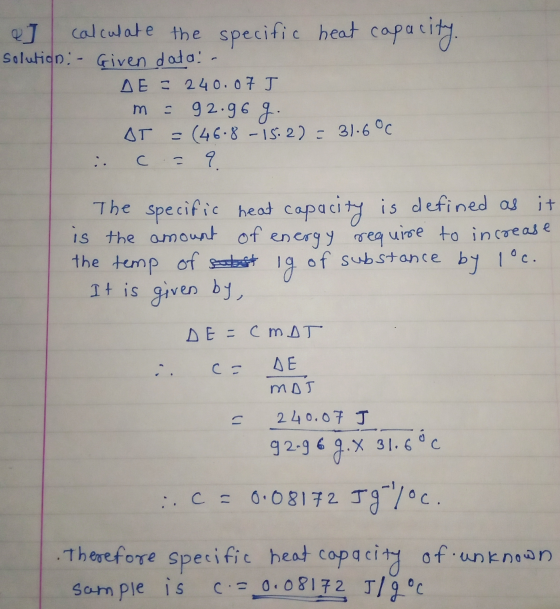 al calculate the specific heat capacity. solution: - Given data- DE = 240.07 J m = 92.96 g. AT = (46.8 - 15:2) = 31.6°C . c =