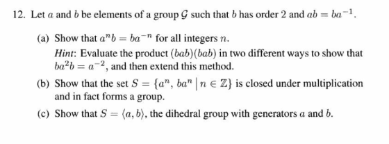 12. Let a and b be elements of a group G such that b has order 2 and ab = ba-1. (a) Show that a” b = ba-n for all integers n.