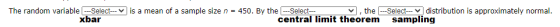 The random variable ---Select--- xbar is a mean of a sample size n = 450. By the ---Select--- , the ---Select---distribution