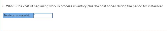6. What is the cost of beginning work in process inventory plus the cost added during the period for materials? Total cost of