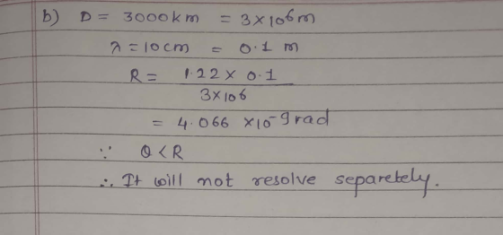 b) D = 3000 km = 3x106m a=10cm = 0.1 m R= 1.22 x 0.1 - 3x106 = 4.066 x 10 grad V OKR - It will not resolve separetely.