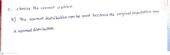 c. Choose the correct option B) The normal distribution can be used because the original population has a normal distribution