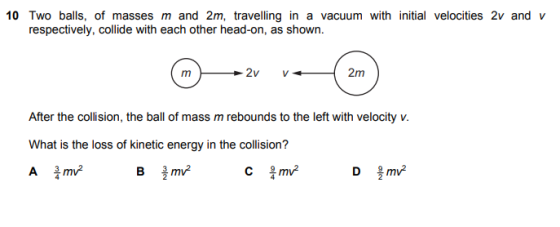 10 Two balls, of masses m and 2m, travelling in a vacuum with initial velocities 2v and v respectively, collide with each oth
