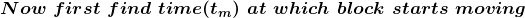 \boldsymbol{Now\,\,first\,\,find\,\,time(t_m)\,\,at\,\,which\,\,block\,\,starts\,\,moving}