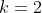 k = 2