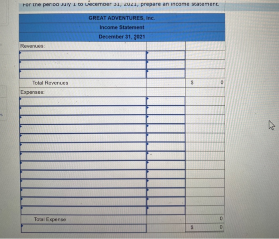 For the period July 1 to vecember 31, 2021, prepare an income statement. GREAT ADVENTURES, Inc. Income Statement December 31,