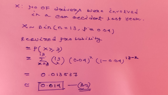 X: No of ascivery were ènvolved in a con occident hast year. X~ Bin(n=13, p = 0.04) Required poco tebility = P(XY) 13 Sa) (0.