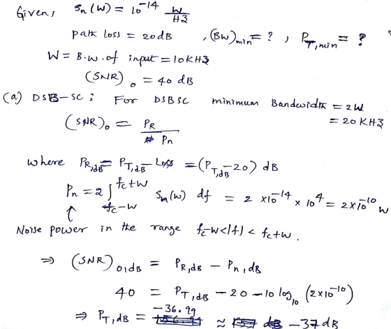• 1014 h Given, Sn (W) = 10 14 h min path loss = 20dB (BW) min= ? , Parmin = ? W= B.w.of input = lokH3 (SNR). = 40 dB ca) DSB