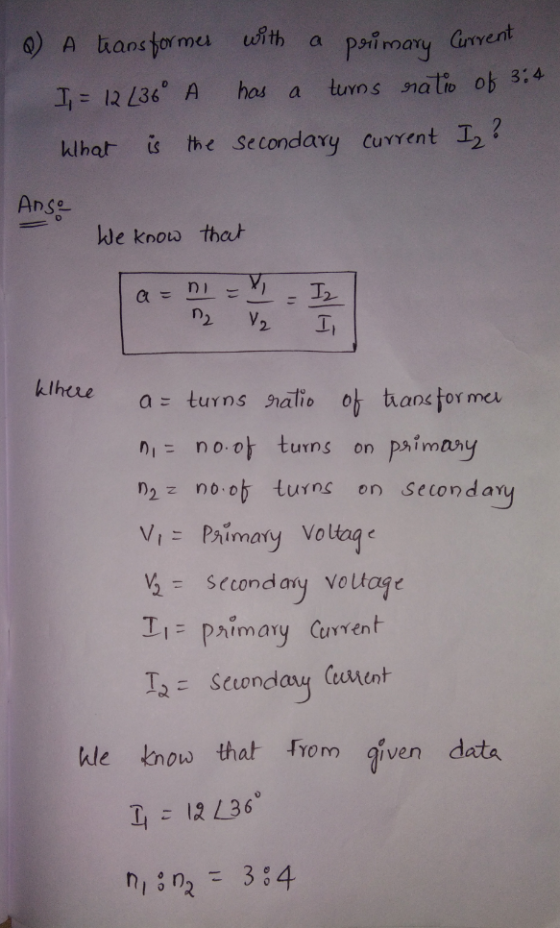 a) A transformer with a primary Current I = 12 L36° A has a turns ratio of 3:4 What is the secondary current Iz? Ange We know