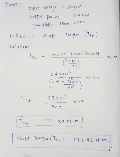 Gliven: - Input voltage - 240V. output power = 27KW Speed (W) = 1500 rpm To find :- shaft Torque (Tsn) solution - Tsn = outp