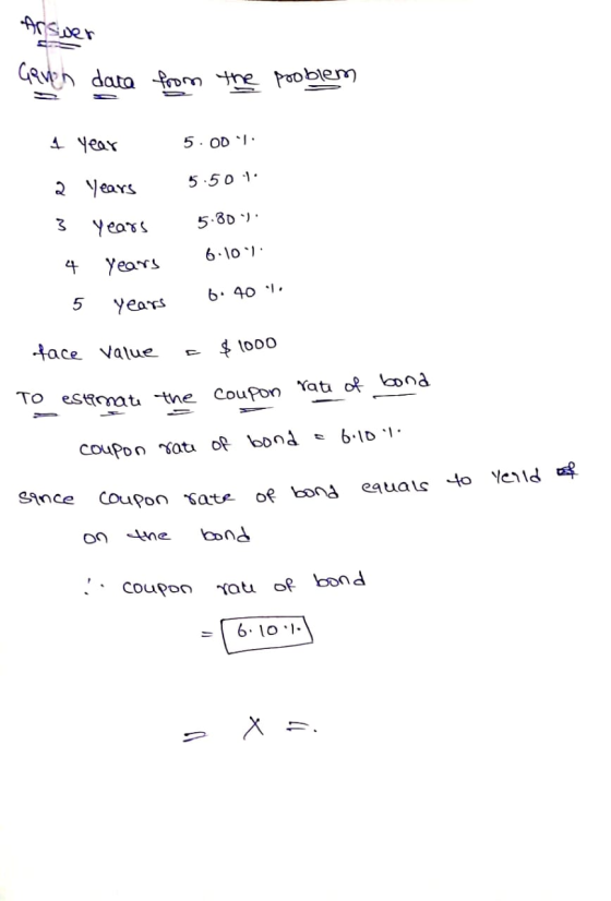 Answer Geriah data from the problem 1 year 2 years 3 years 4 years 5 years 5.001. 5.50 1. 5.80%. 6.104. 6.40 1. face Value =