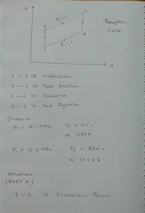 T 3 P₂ = 0 2 Broyton Cycle. P, FC 1 s 1 – 2 compression 2 3 heot Addition. 3 4 ) Exponsion. 4 heat Rejection. T Given P = 0.1