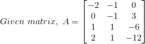 Given matriz, A= -2 -1 0 -1 1 1 2 1 0 3 -6 -12