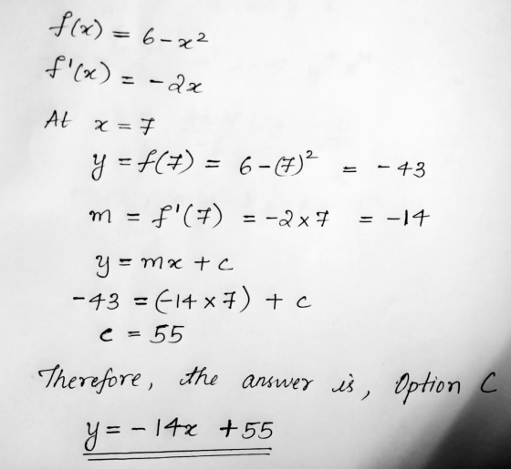 f(x) = 6-x² f(x) = -22 At x = 7 y = f(+) = 6-8 - 43 m = f(7) = -2x7 = -14 y = mx tc -43 = E14 x 7) + c e = 55 Therefore, th