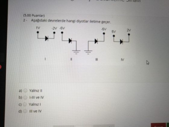 (5.00 Puanlar) 2. Aşağıdaki devrelerde hangi diyotlar iletime geçer. TV -2V 5V -5V 5V 2V M a) Yalnız 11 b) I-III ve IV c) Yal