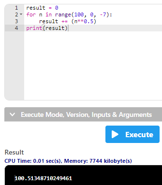 1 result = 0 2- for n in range(100, 0, -7): 3 result += (n**0.5) 4 print (result) Execute Mode, Version, Inputs & Arguments E