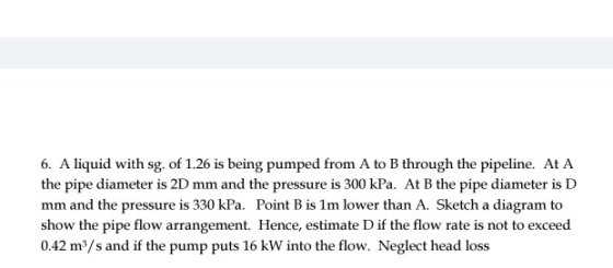 6. A liquid with sg. of 1.26 is being pumped from A to B through the pipeline. At A the pipe diameter is 2D mm and the pressu