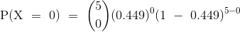 {\mathrm{P(X~=~0)~=~\binom{5}{0}(0.449)^{0}(1~-~0.449)^{5-0}}}