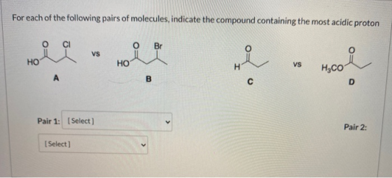 For each of the following pairs of molecules, indicate the compound containing the most acidic proton O CI Br Vs HO HO vs oi