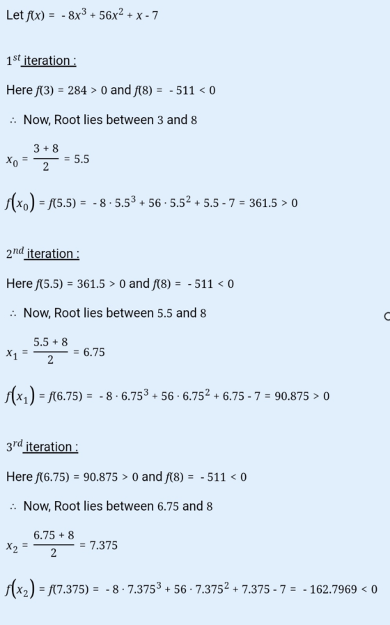 Let f(x) = - 8x3 + 56x2 + x - 7 1st iteration : Here f(3) = 284 > 0 and f(8) = -511 < 0 :: Now, Root lies between 3 and 8 3 +