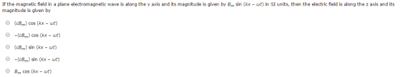 If the magnetic field in a plane electromagnetic wave is along the y axis and its magnitude is given by B magnitude is given by sin kx ut in s「units, then the electric fied is along the z axis and its (cBm) cos (kx - wt) O-(cBm) cos (kx wt) (cBm) sin (kx - wt) O-(cBm) sin (kx - wt) Bm cos (kx - wt)