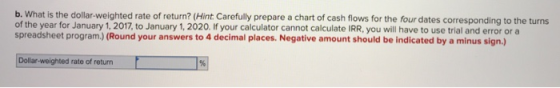 b. What is the dollar-weighted rate of return? (Hint Carefully prepare a chart of cash flows for the four dates corresponding