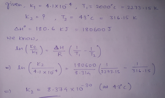 given, K = 4.18104, T = 2000°c = 2273.15k K2= ? , T2 = 43° C = 316.15k OH = 180.6 KJ = 180600 J we know, en ) - 44 G +) en (4