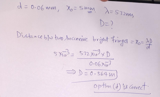 d = = 0.06 mm, Xo-5mm. 7= DE) =532nm, ato Distance b/w two successive bright fringes = lo= 5x3 = 512X10g xD 0.068103 D=0.564