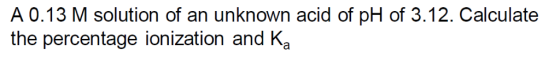 A 0.13 M solution of an unknown acid of pH of 3.12. Calculate the percentage ionization an