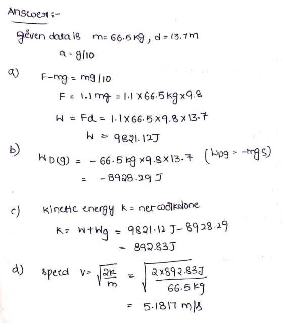 Answer:- geven data is m= 66.5 kg, d = 13.7m a-g110 a) F-mg - mg/10 Fel.img = 1.1X66.5 kgx9.8 W = Fd = 1.1X66.5*9.8 x 13-7 W