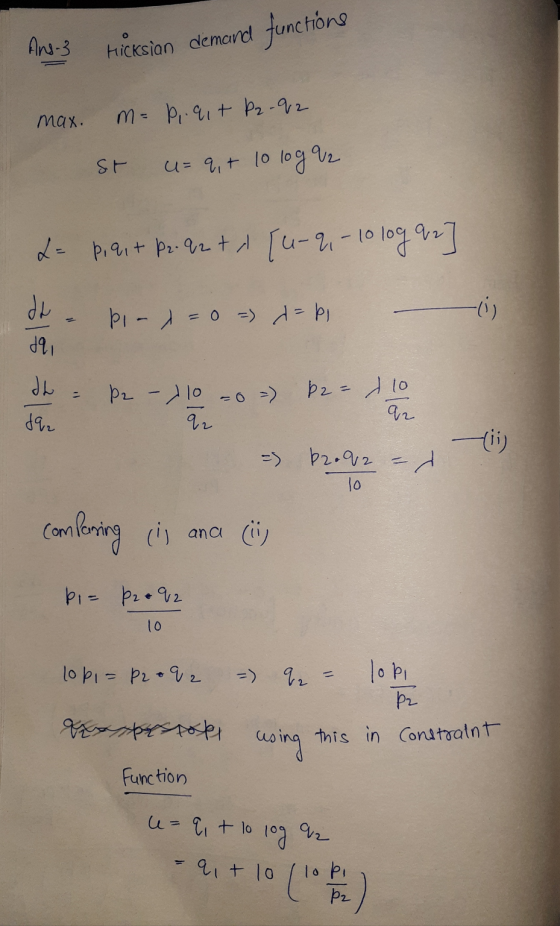 Ans-3 Hicksian demand functions max. m= P, .91+ P2-92 st u= 9, + 10 log2 L = p.ait pr. q2t, pi- = 0 = = pi. 391 the = P2 - 1