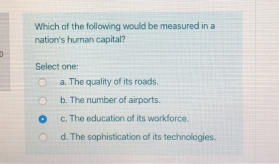Which of the following would be measured in a nations human capital? Select one: O a. The quality of its roads. b. The numbe