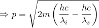 \Rightarrow p=\sqrt{2m\left (\frac{hc}{\lambda_{i}}-\frac{hc}{\lambda_{s}} \right )}