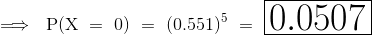 \implies~{\mathrm{P(X~=~0)~=~(0.551)^{5}~=~\huge\boxed{0.0507}}}