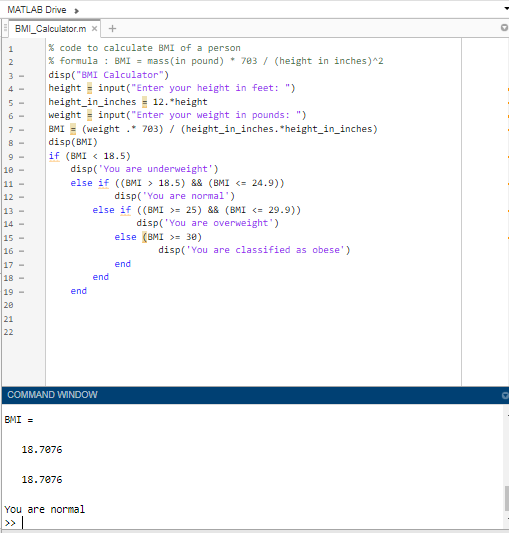 MATLAB Drive > 4 = . BMI_Calculator.mx + 1 % code to calculate BMI of a person 2. % formula : BMI = mass(in pound) * 703 / (h