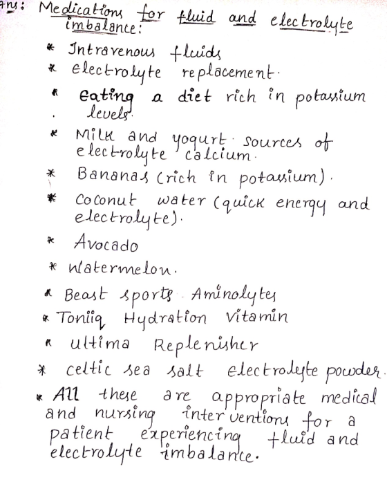 Ans: Medications for fluid and electrolyte imbalance: * Intravenous fluids te Electrolyte replacement: * Eating a diet rich i