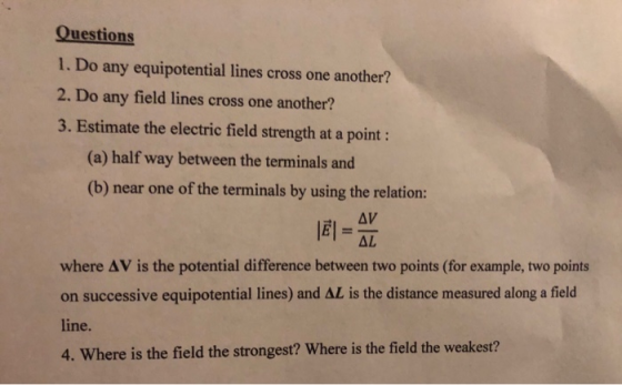 Questions 1. Do any equipotential lines cross one another? 2. Do any field lines cross one another? 3. Estimate the electric